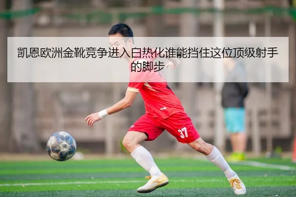 凯恩欧洲金靴竞争进入白热化谁能挡住这位顶级射手的脚步（dbzhenren）