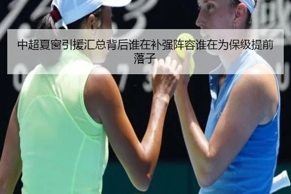 中超夏窗引援汇总背后谁在补强阵容谁在为保级提前落子（dbzhenren）