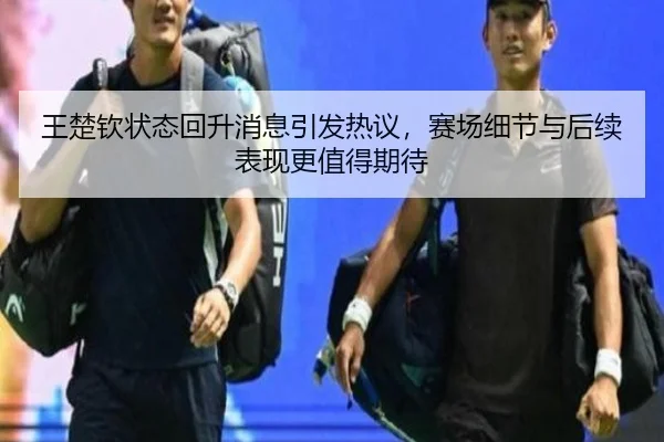 王楚钦状态回升消息引发热议，赛场细节与后续表现更值得期待（dbzhenren）